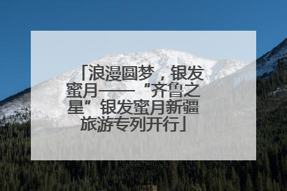 浪漫圆梦，银发蜜月——“齐鲁之星”银发蜜月新疆旅游专列开行
